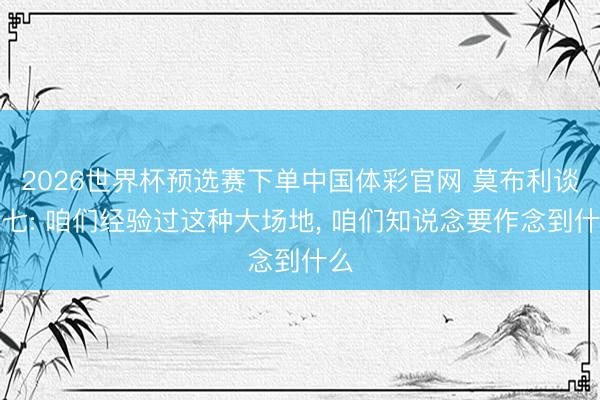 2026世界杯预选赛下单中国体彩官网 莫布利谈抢七: 咱们经验过这种大场地， 咱们知说念要作念到什么