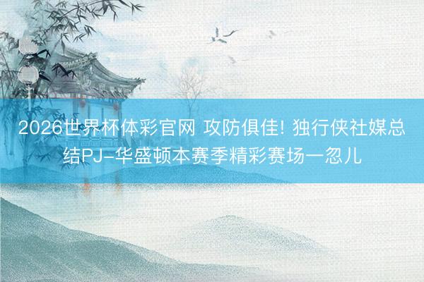 2026世界杯体彩官网 攻防俱佳! 独行侠社媒总结PJ-华盛顿本赛季精彩赛场一忽儿