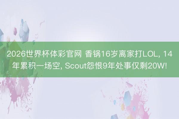 2026世界杯体彩官网 香锅16岁离家打LOL， 14年累积一场空， Scout怨恨9年处事仅剩20W!