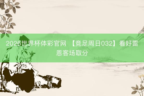 2026世界杯体彩官网 【竞足周日032】看好雷恩客场取分