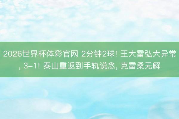 2026世界杯体彩官网 2分钟2球! 王大雷弘大异常， 3-1! 泰山重返到手轨说念， 克雷桑无解