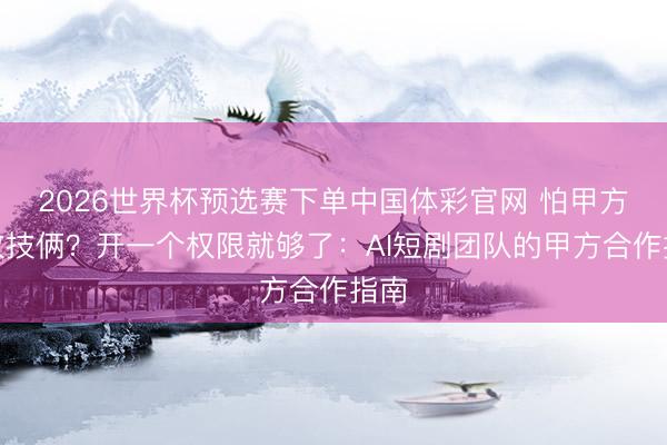 2026世界杯预选赛下单中国体彩官网 怕甲方乱改技俩？开一个权限就够了：AI短剧团队的甲方合作指南
