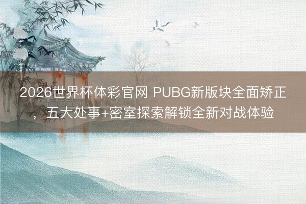 2026世界杯体彩官网 PUBG新版块全面矫正，五大处事+密室探索解锁全新对战体验