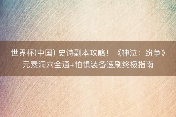世界杯(中国) 史诗副本攻略！《神泣：纷争》元素洞穴全通+怕惧装备速刷终极指南