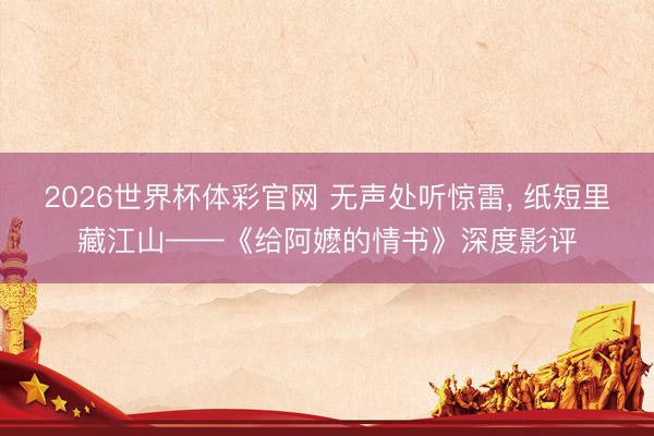 2026世界杯体彩官网 无声处听惊雷， 纸短里藏江山——《给阿嬷的情书》深度影评