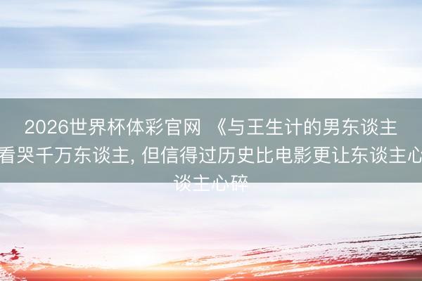 2026世界杯体彩官网 《与王生计的男东谈主》看哭千万东谈主， 但信得过历史比电影更让东谈主心碎