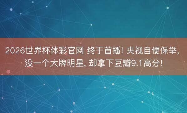 2026世界杯体彩官网 终于首播! 央视自便保举， 没一个大牌明星， 却拿下豆瓣9.1高分!