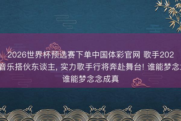 2026世界杯预选赛下单中国体彩官网 歌手2026官宣音乐搭伙东谈主， 实力歌手行将奔赴舞台! 谁能梦念念成真
