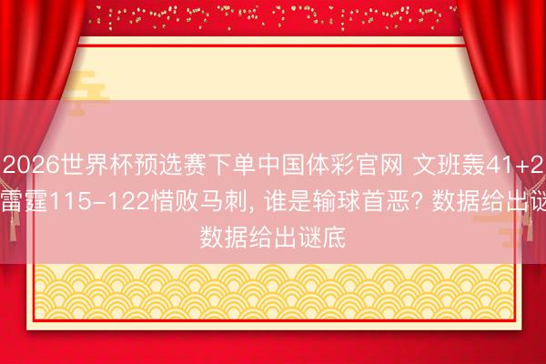 2026世界杯预选赛下单中国体彩官网 文班轰41+24! 雷霆115-122惜败马刺， 谁是输球首恶? 数据给出谜底
