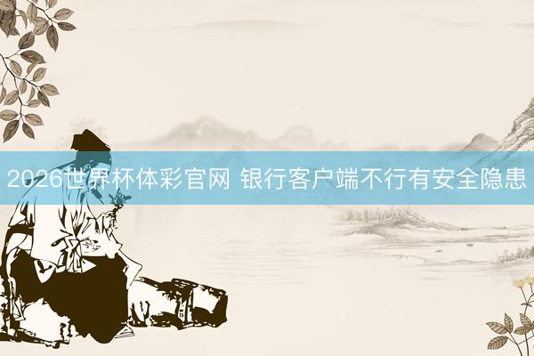 2026世界杯体彩官网 银行客户端不行有安全隐患