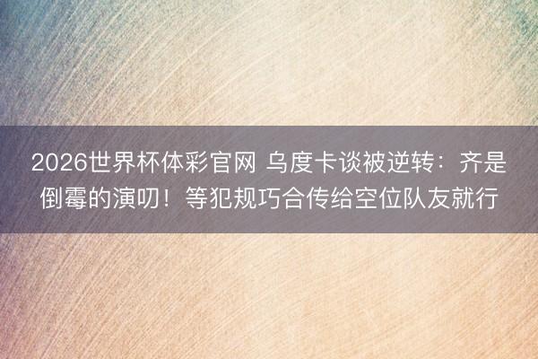 2026世界杯体彩官网 乌度卡谈被逆转：齐是倒霉的演叨！等犯规巧合传给空位队友就行