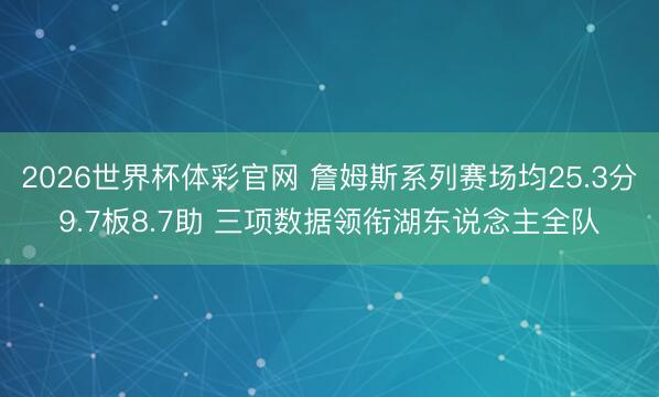 2026世界杯体彩官网 詹姆斯系列赛场均25.3分9.7板8.7助 三项数据领衔湖东说念主全队