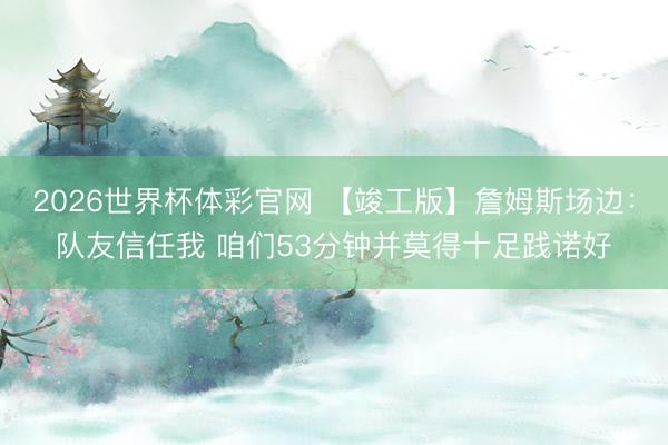 2026世界杯体彩官网 【竣工版】詹姆斯场边：队友信任我 咱们53分钟并莫得十足践诺好