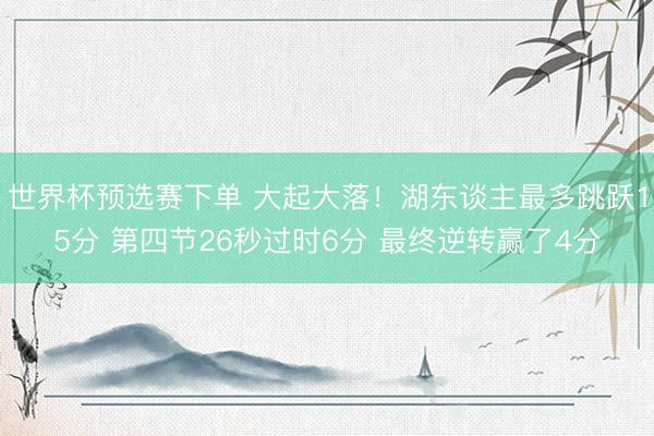 世界杯预选赛下单 大起大落！湖东谈主最多跳跃15分 第四节26秒过时6分 最终逆转赢了4分