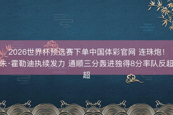 2026世界杯预选赛下单中国体彩官网 连珠炮！朱·霍勒迪执续发力 通顺三分轰进独得8分率队反超
