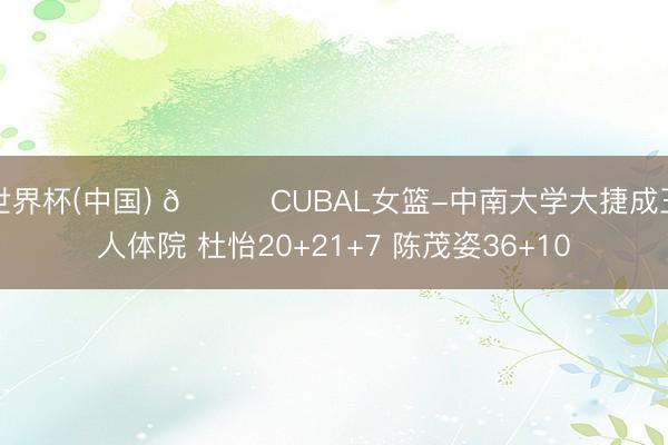 世界杯(中国) 🏀CUBAL女篮-中南大学大捷成王人体院 杜怡20+21+7 陈茂姿36+10