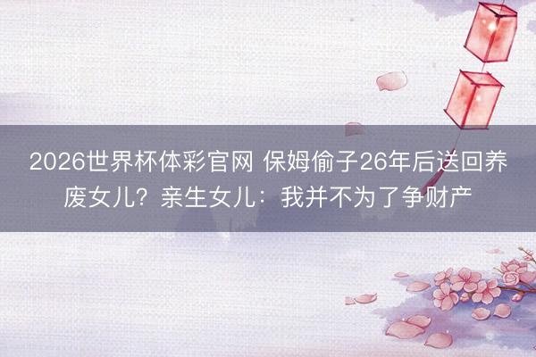 2026世界杯体彩官网 保姆偷子26年后送回养废女儿?亲生女儿:我并不为了争财产
