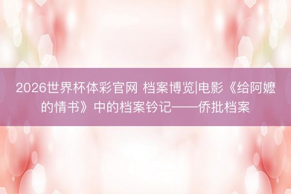 2026世界杯体彩官网 档案博览|电影《给阿嬷的情书》中的档案钤记——侨批档案
