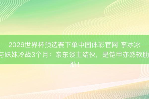 2026世界杯预选赛下单中国体彩官网 李冰冰与妹妹冷战3个月：亲东谈主结伙，是铠甲亦然软肋！