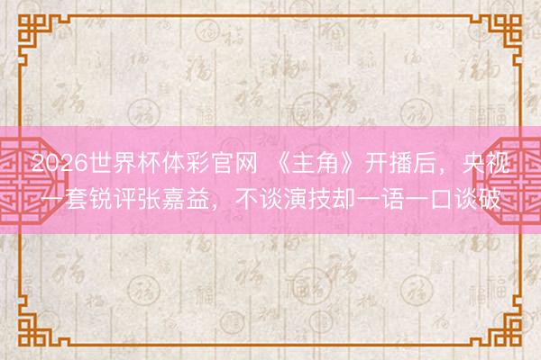 2026世界杯体彩官网 《主角》开播后，央视一套锐评张嘉益，不谈演技却一语一口谈破