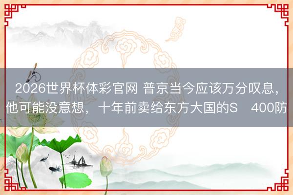 2026世界杯体彩官网 普京当今应该万分叹息，他可能没意想，十年前卖给东方大国的S‑400防