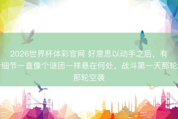 2026世界杯体彩官网 好意思以动手之后，有一个细节一直像个谜团一样悬在何处。战斗第一天那轮空袭