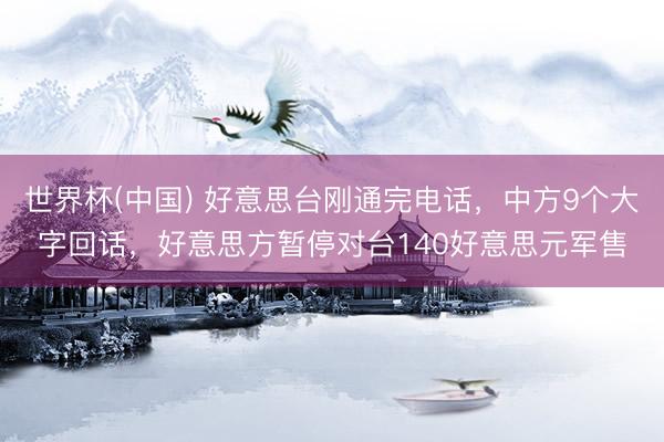 世界杯(中国) 好意思台刚通完电话，中方9个大字回话，好意思方暂停对台140好意思元军售