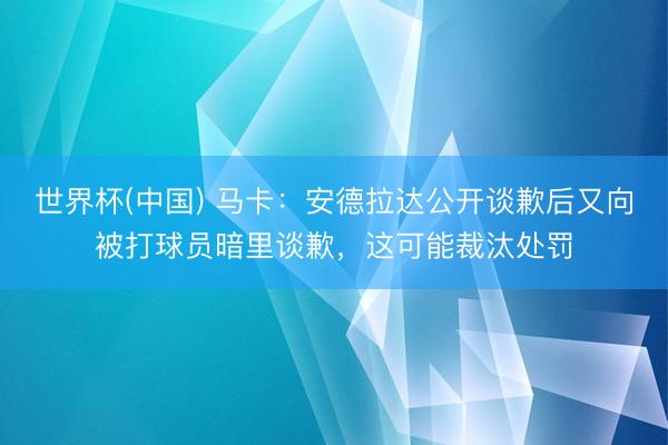 世界杯(中国) 马卡：安德拉达公开谈歉后又向被打球员暗里谈歉，这可能裁汰处罚