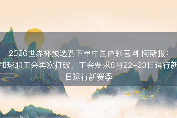 2026世界杯预选赛下单中国体彩官网 阿斯报：西甲和球职工会再次打破，工会要求8月22-23日运行新赛季