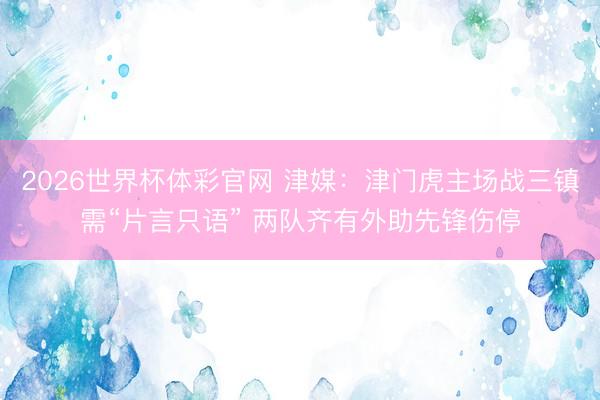 2026世界杯体彩官网 津媒：津门虎主场战三镇需“片言只语” 两队齐有外助先锋伤停