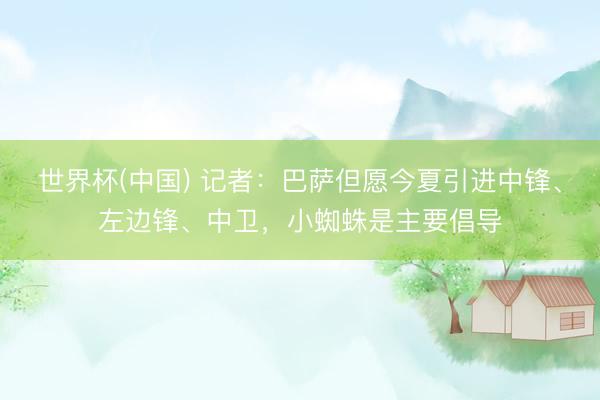 世界杯(中国) 记者：巴萨但愿今夏引进中锋、左边锋、中卫，小蜘蛛是主要倡导