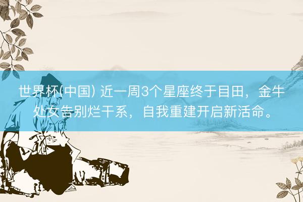 世界杯(中国) 近一周3个星座终于目田，金牛处女告别烂干系，自我重建开启新活命。