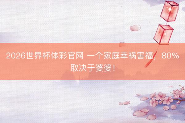2026世界杯体彩官网 一个家庭幸祸害福，80%取决于婆婆！