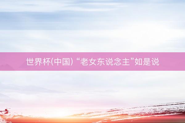 世界杯(中国) “老女东说念主”如是说