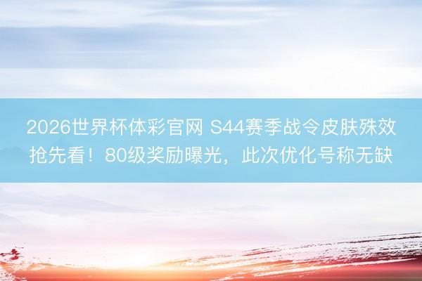 2026世界杯体彩官网 S44赛季战令皮肤殊效抢先看！80级奖励曝光，此次优化号称无缺
