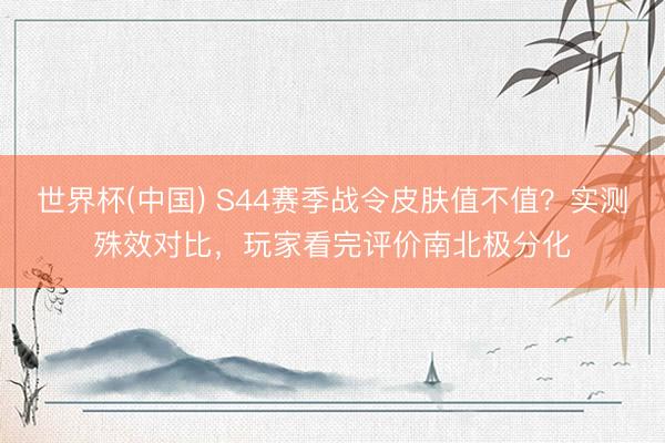 世界杯(中国) S44赛季战令皮肤值不值？实测殊效对比，玩家看完评价南北极分化