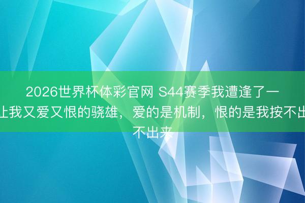 2026世界杯体彩官网 S44赛季我遭逢了一个让我又爱又恨的骁雄，爱的是机制，恨的是我按不出来