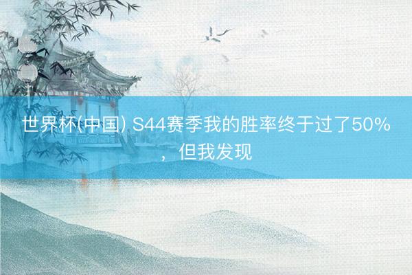 世界杯(中国) S44赛季我的胜率终于过了50%，但我发现