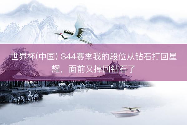 世界杯(中国) S44赛季我的段位从钻石打回星耀，面前又掉回钻石了