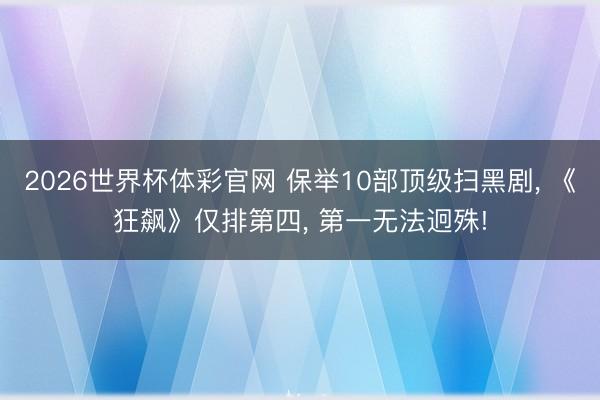 2026世界杯体彩官网 保举10部顶级扫黑剧， 《狂飙》仅排第四， 第一无法迥殊!