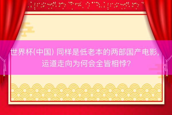 世界杯(中国) 同样是低老本的两部国产电影， 运道走向为何会全皆相悖?