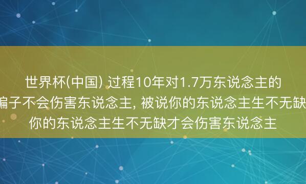 世界杯(中国) 过程10年对1.7万东说念主的追踪发现， 王老五骗子不会伤害东说念主， 被说你的东说念主生不无缺才会伤害东说念主