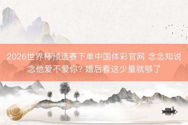 2026世界杯预选赛下单中国体彩官网 念念知说念他爱不爱你? 婚后看这少量就够了