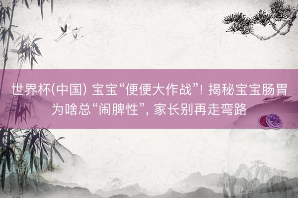 世界杯(中国) 宝宝“便便大作战”! 揭秘宝宝肠胃为啥总“闹脾性”， 家长别再走弯路