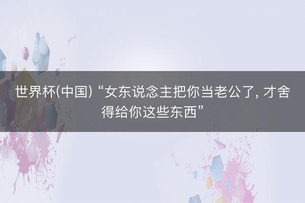 世界杯(中国) “女东说念主把你当老公了， 才舍得给你这些东西”
