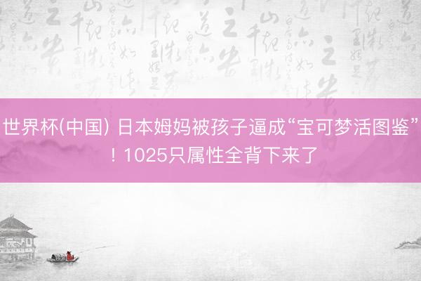 世界杯(中国) 日本姆妈被孩子逼成“宝可梦活图鉴” ! 1025只属性全背下来了