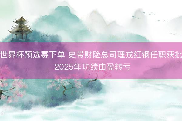 世界杯预选赛下单 史带财险总司理戎红钢任职获批 2025年功绩由盈转亏