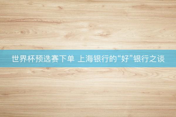 世界杯预选赛下单 上海银行的“好”银行之谈