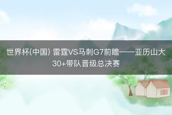 世界杯(中国) 雷霆VS马刺G7前瞻——亚历山大30+带队晋级总决赛
