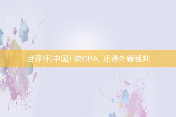世界杯(中国) 吹CBA， 还得外籍裁判